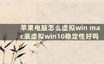 苹果电脑怎么虚拟win mac装虚拟win10稳定性好吗